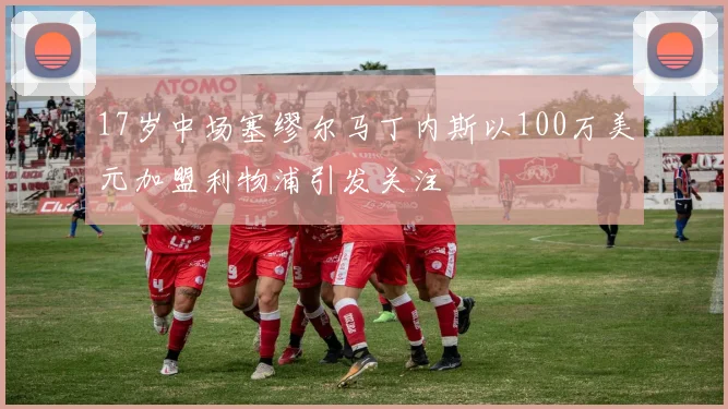 17岁中场塞缪尔马丁内斯以100万美元加盟利物浦引发关注