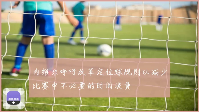内维尔呼吁改革定位球规则以减少比赛中不必要的时间浪费