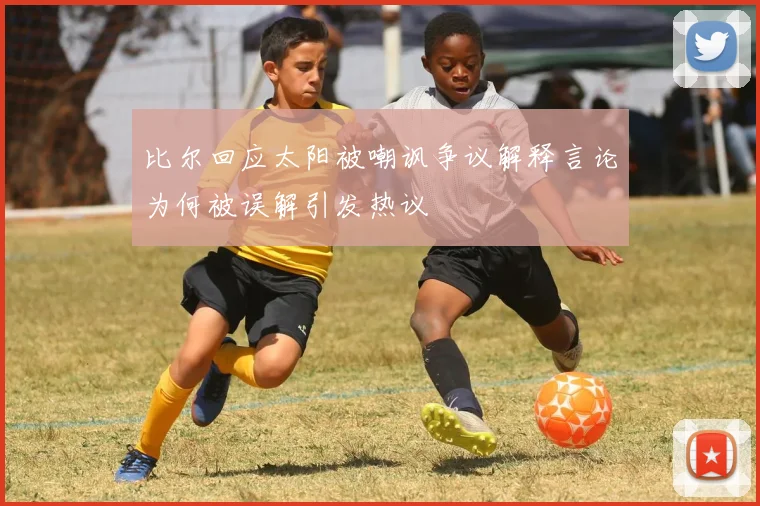 比尔回应太阳被嘲讽争议解释言论为何被误解引发热议