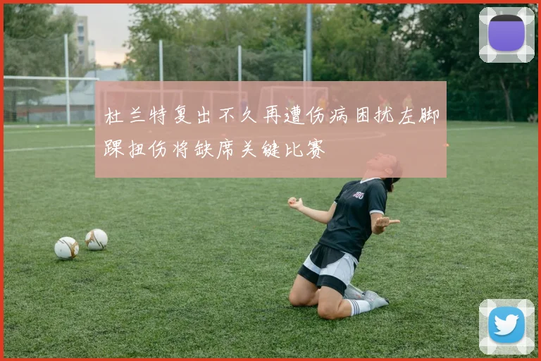杜兰特复出不久再遭伤病困扰左脚踝扭伤将缺席关键比赛