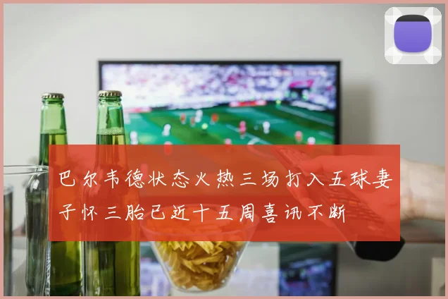 巴尔韦德状态火热三场打入五球妻子怀三胎已近十五周喜讯不断