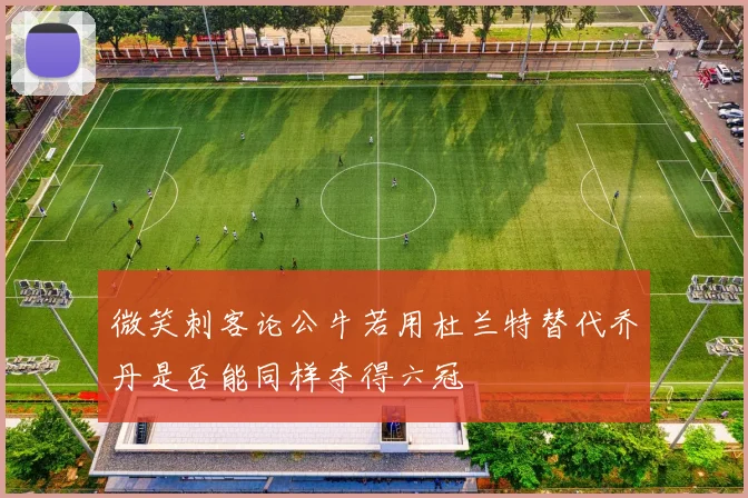 微笑刺客论公牛若用杜兰特替代乔丹是否能同样夺得六冠