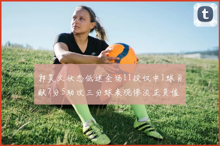 郭昊文状态低迷全场11投仅中1球贡献7分5助攻三分球表现惨淡正负值为19