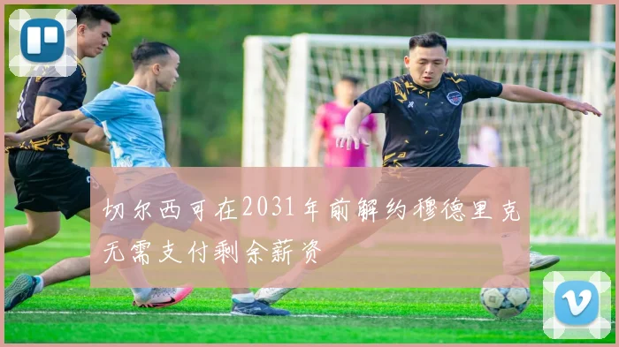 切尔西可在2031年前解约穆德里克无需支付剩余薪资
