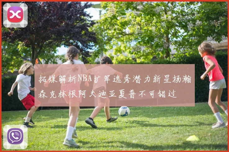 拓媒解析NBA扩军选秀潜力新星杨瀚森克林根阿夫迪亚夏普不可错过