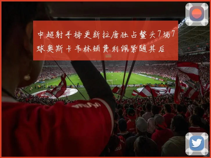 中超射手榜更新拉唐独占鳌头7场7球奥斯卡韦林顿费利佩紧随其后