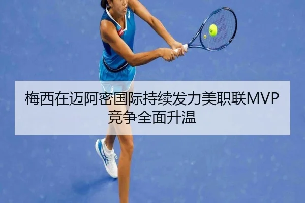 梅西在迈阿密国际持续发力美职联MVP竞争全面升温